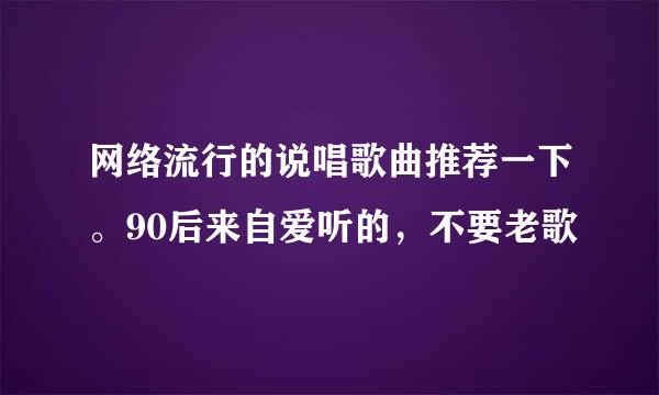 网络流行的说唱歌曲推荐一下。90后来自爱听的，不要老歌