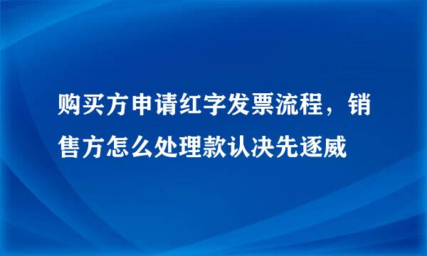 购买方申请红字发票流程，销售方怎么处理款认决先逐威