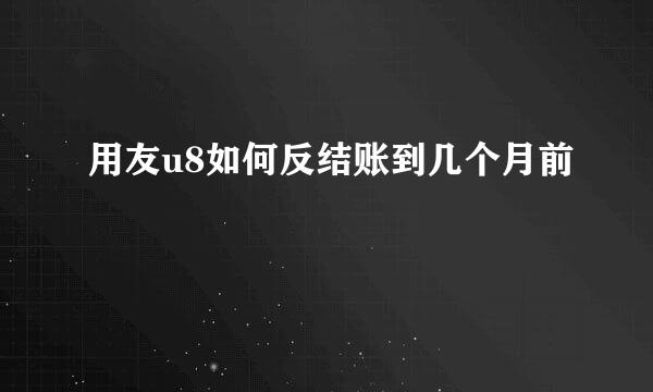 用友u8如何反结账到几个月前