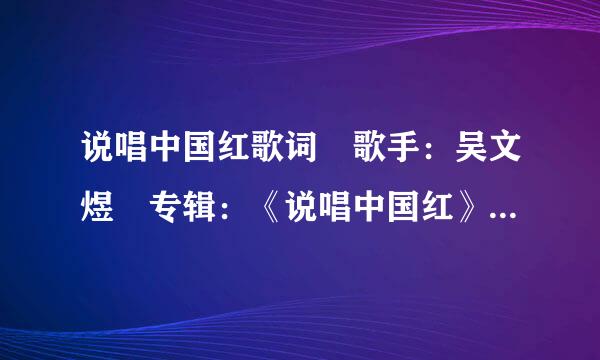 说唱中国红歌词 歌手：吴文煜 专辑：《说唱中国红》 说唱中来自国红 词：张良玉 曲：闰雪峰 太阳出来