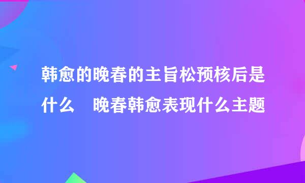 韩愈的晚春的主旨松预核后是什么 晚春韩愈表现什么主题