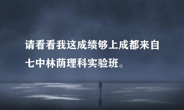 请看看我这成绩够上成都来自七中林荫理科实验班。