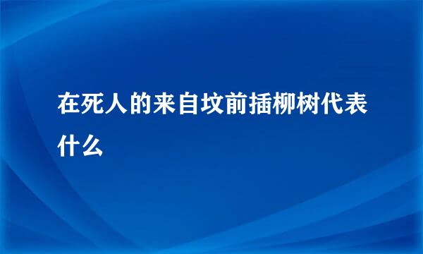 在死人的来自坟前插柳树代表什么