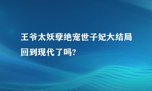 王爷太妖孽绝宠世子妃大结局回到现代了吗?