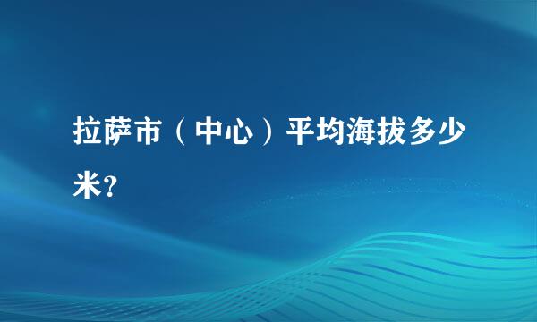拉萨市（中心）平均海拔多少米？