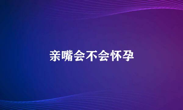 亲嘴会不会怀孕