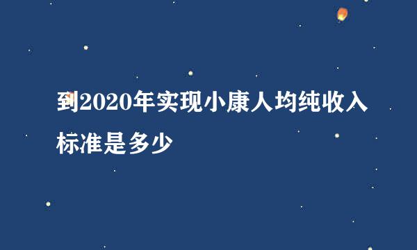 到2020年实现小康人均纯收入标准是多少