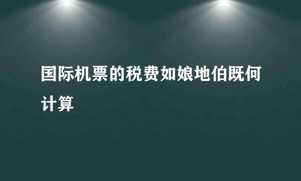 国际机票的税费如娘地伯既何计算