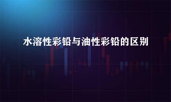 水溶性彩铅与油性彩铅的区别