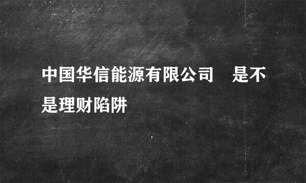 中国华信能源有限公司 是不是理财陷阱