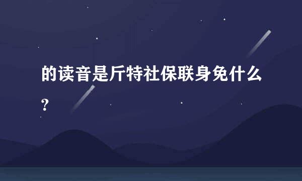 的读音是斤特社保联身免什么？