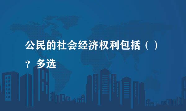 公民的社会经济权利包括（）？多选