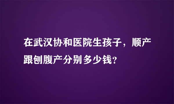 在武汉协和医院生孩子，顺产跟刨腹产分别多少钱？