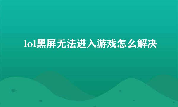 lol黑屏无法进入游戏怎么解决