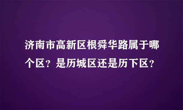 济南市高新区根舜华路属于哪个区？是历城区还是历下区？