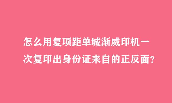 怎么用复项距单城渐威印机一次复印出身份证来自的正反面？