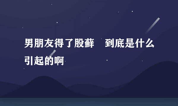 男朋友得了股藓 到底是什么引起的啊