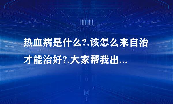 热血病是什么?.该怎么来自治才能治好?.大家帮我出个360问答注意、谢谢.