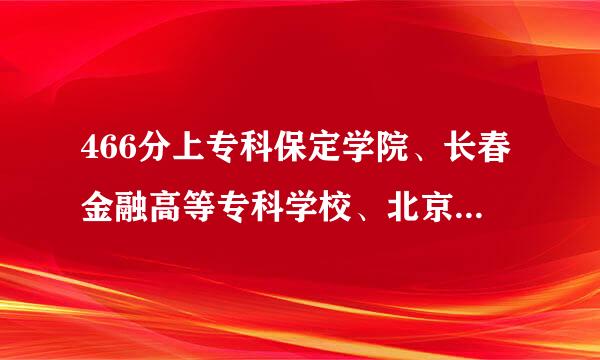 466分上专科保定学院、长春金融高等专科学校、北京青年政治学院、贵州师范学院、河北大学、河北科技师范学院、河北民族师范学院、九谓察油村集江学院、石家庄学院、唐山师范学院等这些学校可以上吗？