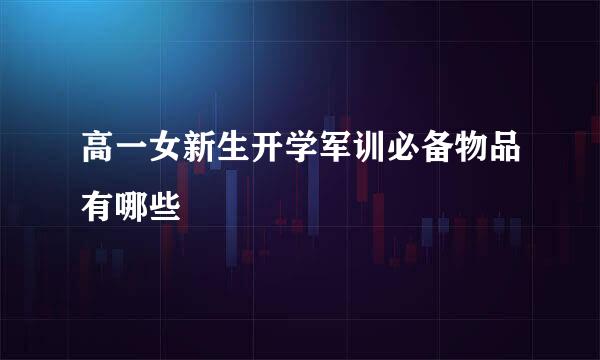 高一女新生开学军训必备物品有哪些