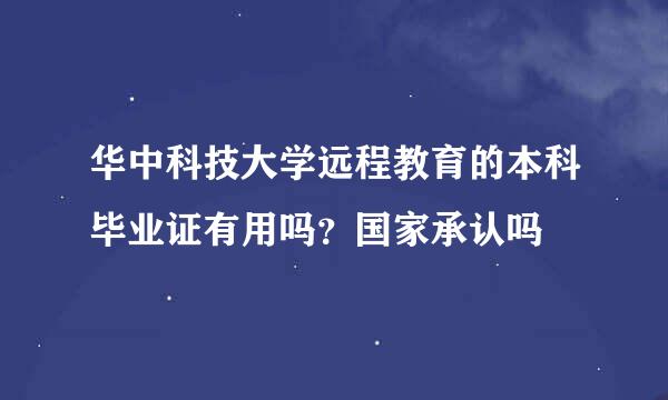 华中科技大学远程教育的本科毕业证有用吗？国家承认吗