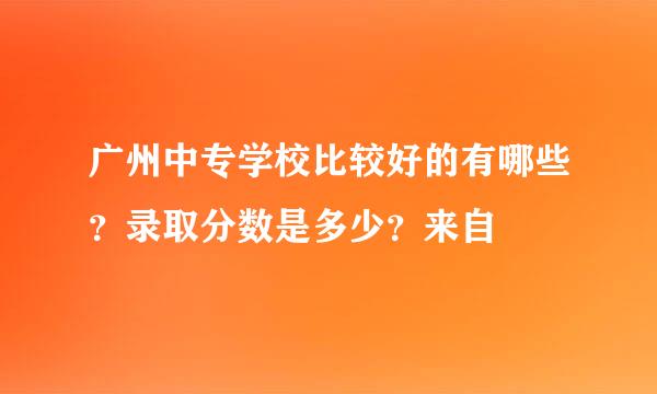 广州中专学校比较好的有哪些？录取分数是多少？来自