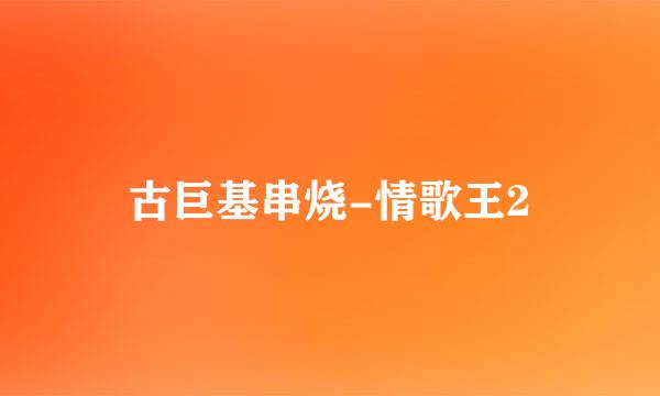 古巨基串烧-情歌王2
