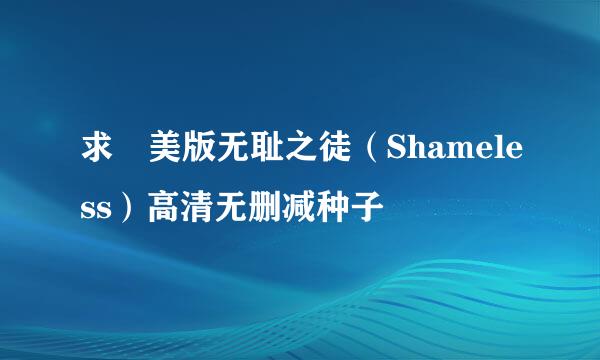 求 美版无耻之徒（Shameless）高清无删减种子