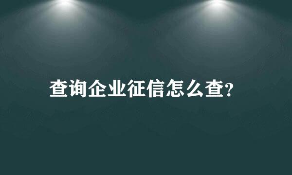 查询企业征信怎么查？