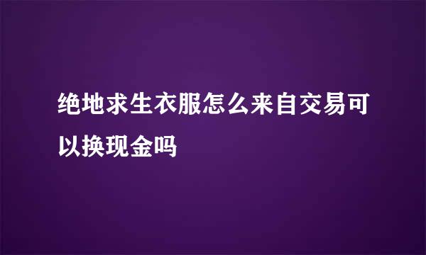 绝地求生衣服怎么来自交易可以换现金吗