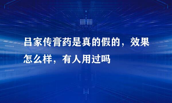 吕家传膏药是真的假的，效果怎么样，有人用过吗