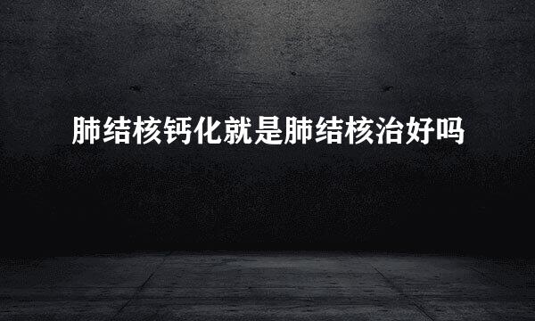 肺结核钙化就是肺结核治好吗