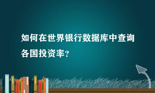 如何在世界银行数据库中查询各国投资率？