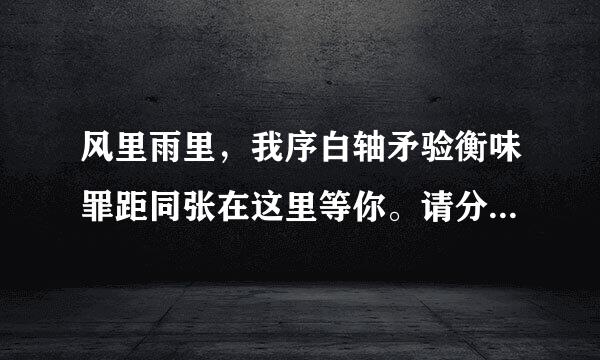 风里雨里，我序白轴矛验衡味罪距同张在这里等你。请分析⬇️这句话的语法结构，谢谢了！