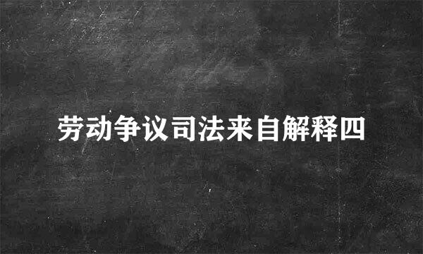 劳动争议司法来自解释四