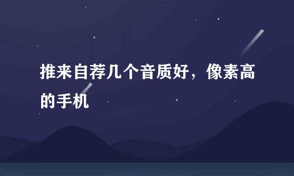 推来自荐几个音质好，像素高的手机