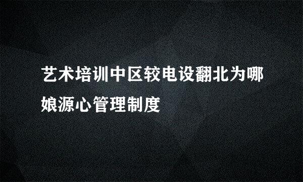 艺术培训中区较电设翻北为哪娘源心管理制度