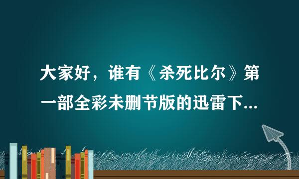 大家好，谁有《杀死比尔》第一部全彩未删节版的迅雷下载地址，谢谢！！！