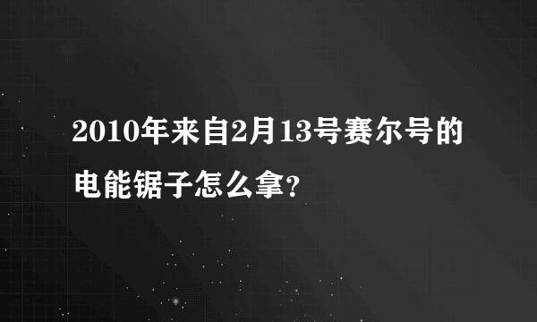 2010年来自2月13号赛尔号的电能锯子怎么拿？