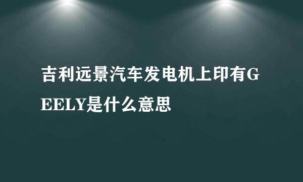 吉利远景汽车发电机上印有GEELY是什么意思