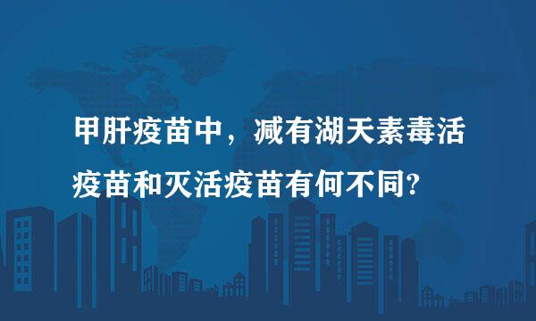 甲肝疫苗中，减有湖天素毒活疫苗和灭活疫苗有何不同?