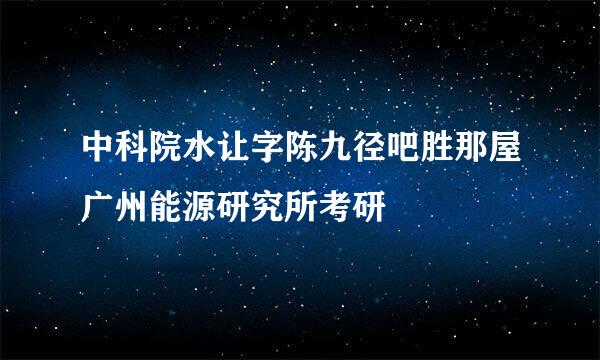 中科院水让字陈九径吧胜那屋广州能源研究所考研