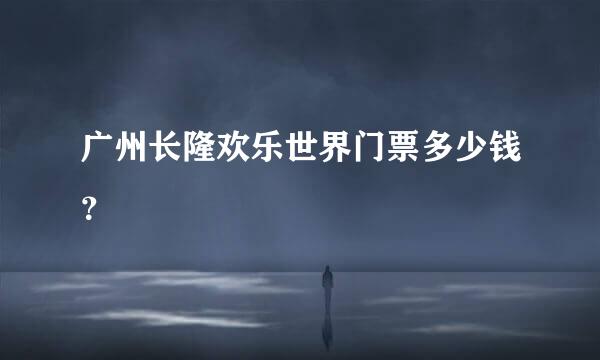 广州长隆欢乐世界门票多少钱？
