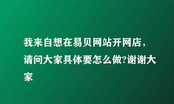 我来自想在易贝网站开网店，请问大家具体要怎么做?谢谢大家