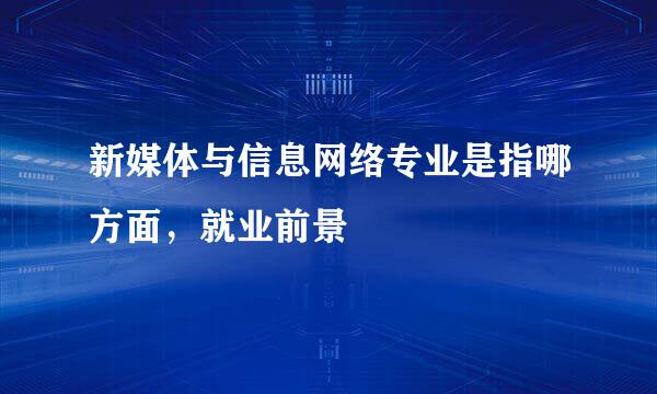 新媒体与信息网络专业是指哪方面，就业前景