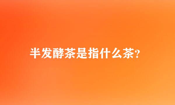 半发酵茶是指什么茶？