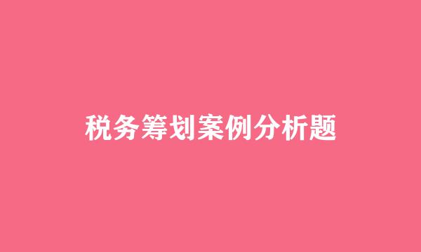 税务筹划案例分析题