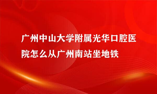 广州中山大学附属光华口腔医院怎么从广州南站坐地铁
