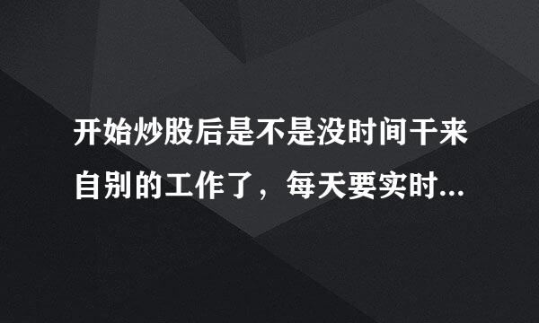 开始炒股后是不是没时间干来自别的工作了，每天要实时关注股市动态?