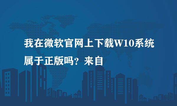 我在微软官网上下载W10系统属于正版吗？来自